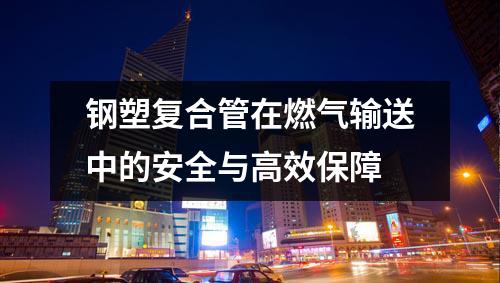 钢塑复合管在燃气输送中的安全与高效保障