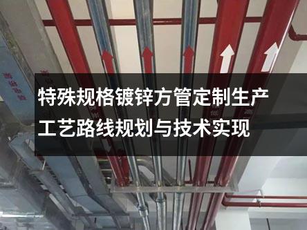 特殊规格镀锌方管定制生产工艺路线规划与技术实现