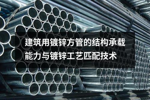 建筑用镀锌方管的结构承载能力与镀锌工艺匹配技术